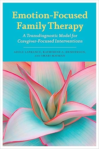 Emotion-Focused Family Therapy: A Transdiagnostic Model for Caregiver-Focused Interventions - Adele Lafrance PhD