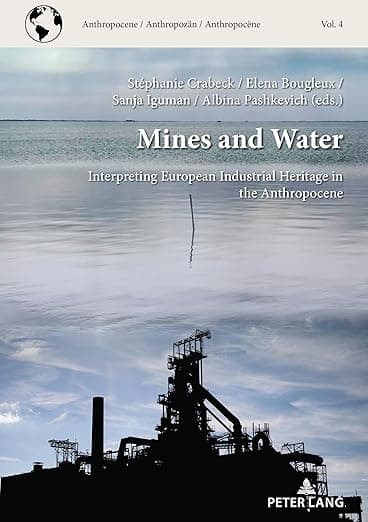 Mines and Water: Interpreting European Industrial Heritage in the Anthropocene (Anthropocene / Anthropocène / Anthropozän) - Peter Lang