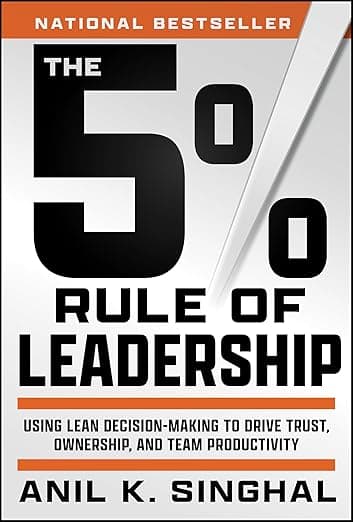 The 5% Rule of Leadership: Using Lean Decision-Making to Drive Trust, Ownership, and Team Productivity - Anil K. Singhal