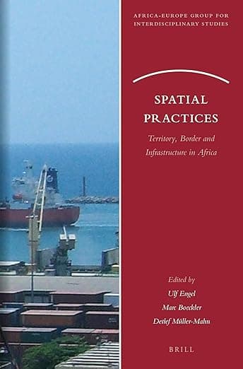 Spatial Practices: Territory, Border and Infrastructure in Africa (Africa-Europe Group for Interdisciplinary Studies, 20) - Ulf Engel