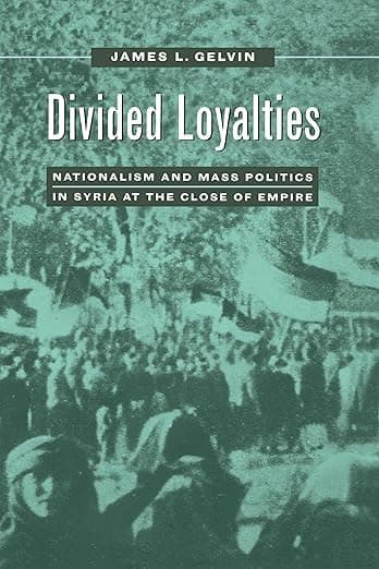 Divided Loyalties: Nationalism and Mass Politics in Syria at the Close of Empire - James L. Gelvin