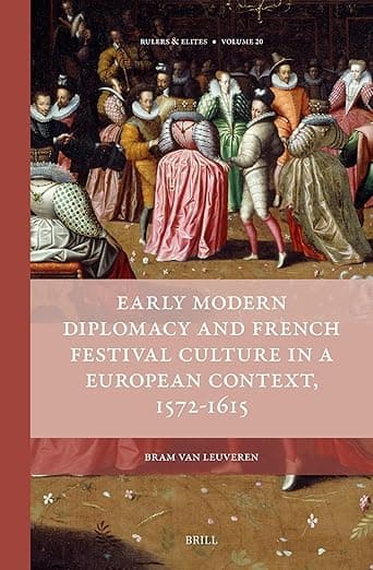 Early Modern Diplomacy and French Festival Culture in a European Context, 1572–1615 (Rulers & Elites, 20) - Bram van Leuveren