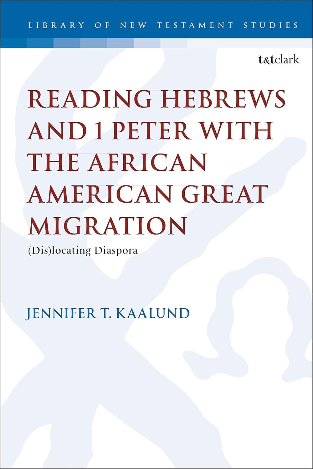 Reading Hebrews and 1 Peter with the African American Great Migration: Diaspora, Place and Identity (The Library of New Testament Studies, 598) - Jennifer T. Kaalund