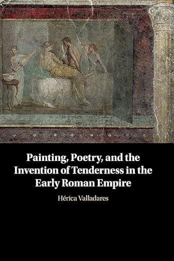 Painting, Poetry, and the Invention of Tenderness in the Early Roman Empire - Hérica Valladares