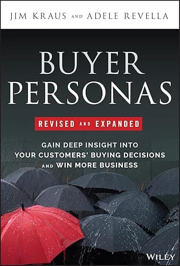 Buyer Personas, Revised and Expanded: Gain Deep Insight Into Your Customers' Buying Decisions and Win More Business - Adele Revella