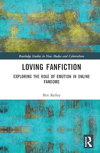 Loving Fanfiction: Exploring the Role of Emotion in Online Fandoms (Routledge Studies in New Media and Cyberculture) - Brit Kelley