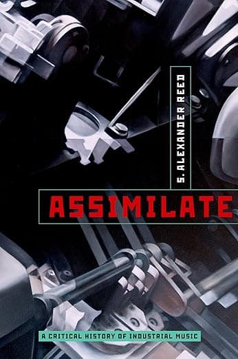 Assimilate: A Critical History of Industrial Music - S. Alexander Reed