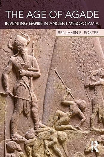 The Age of Agade: Inventing Empire in Ancient Mesopotamia - Benjamin R Foster