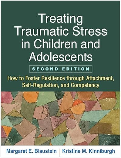 Treating Traumatic Stress in Children and Adolescents: How to Foster Resilience through Attachment, Self-Regulation, and Competency - Margaret E. Blaustein