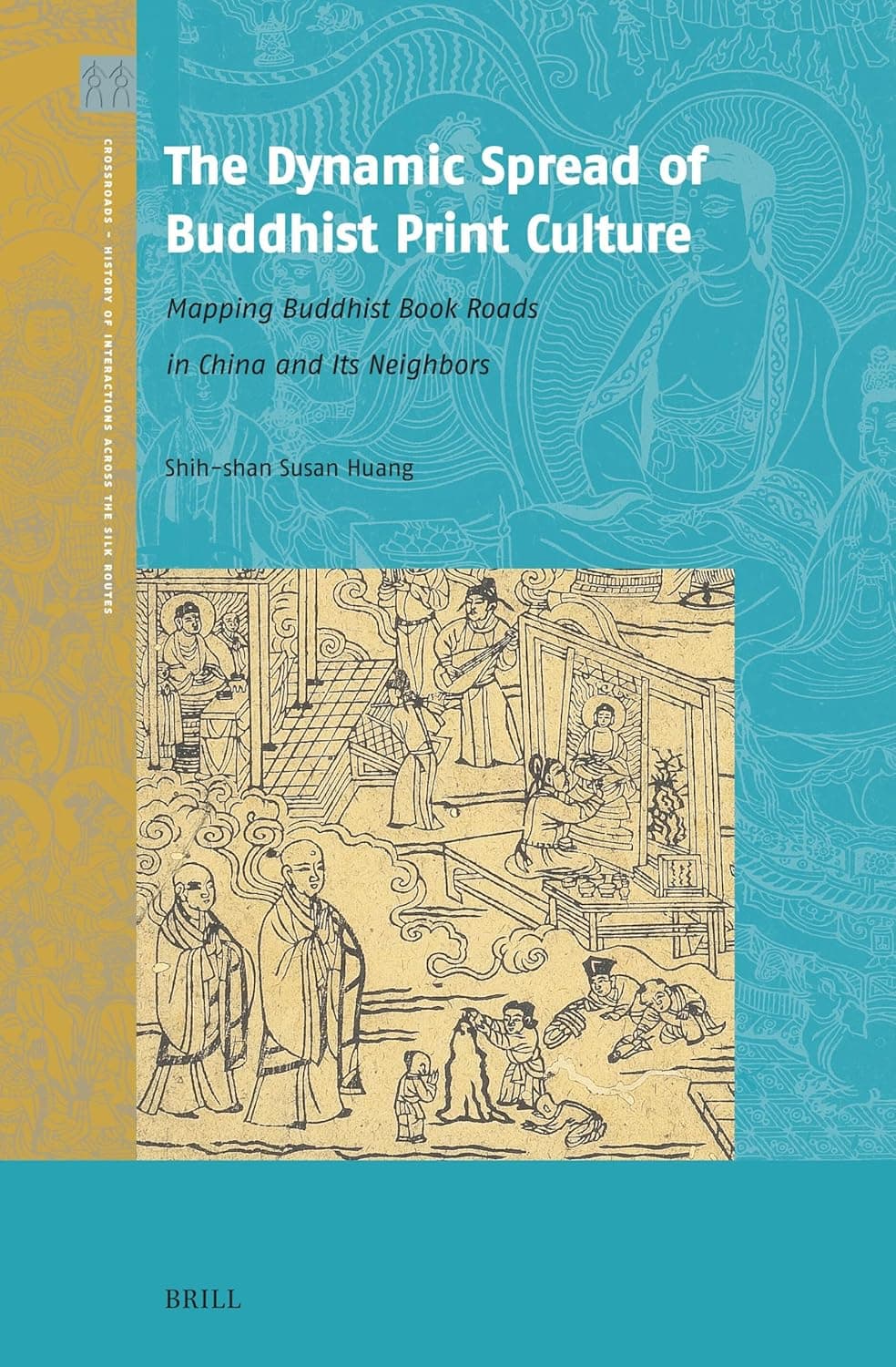 The Dynamic Spread of Buddhist Print Culture: Mapping Buddhist Book Roads in China and Its Neighbors (Crossroads - History of Interactions across the Silk Routes, 7) - Shih-shan Susan Huang