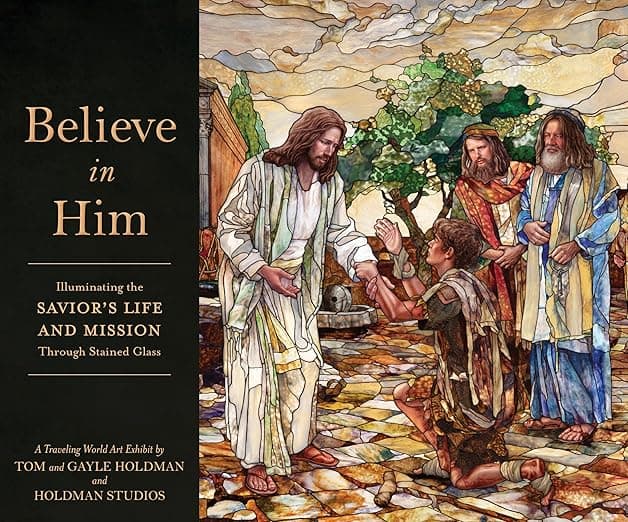 Believe in Him: Illuminating the Savior's Life and Mission Through Stained Glass - Tom Holdman