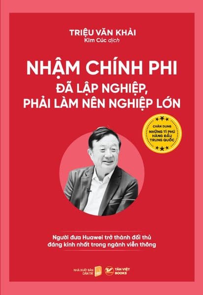 Những Tỉ Phú Hàng Đầu Trung Quốc - Nhậm Chính Phi – Đã Lập Nghiệp, Phải Làm Nên Nghiệp Lớn: Người Dưa Huawei Trở Thành Dối Thủ Dáng Kính Nhất Trong Ngành Viễn Thông