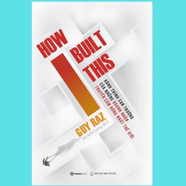 How I Built This - Hành Trình Can Trường Của Những Doanh Nhân Truyền Cảm Hứng Nhất Thế Giới - Saigon Books