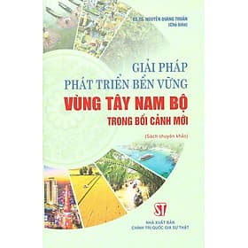 Giải Pháp Phát Triển Bền Vững Vùng Tây Nam Bộ Trong Bối Cảnh Mới (Sách Chuyên Khảo) - Vũ