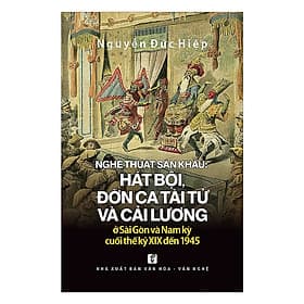 Nghệ Thuật Sân Khấu: Hát Bội, Đờn Ca Tài Tử Và Cải Lương Ở Sài Gòn Và Nam Kỳ Cuối Thế Kỷ XIX Đến 1945 - Nhã Nam
