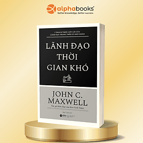 Lãnh Đạo Thời Gian Khó - 7 Thách Thức Cốt Lõi Của Lãnh Đạo Trong Thời Kỳ Khó Khăn - John C. Maxwell - Alpha Books - John Maxwell