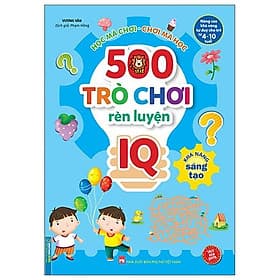 500 Trò Chơi Rèn Luyện IQ (4-10 Tuổi) - Khả Năng Sáng Tạo - Minh Minh