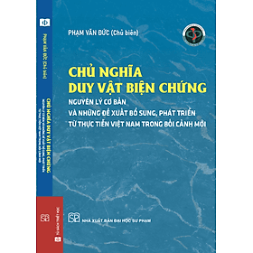 (Bìa cứng) CHỦ NGHĨA DUY VẬT BIỆN CHỨNG - NGUYÊN LÝ CƠ BẢN VÀ NHỮNG ĐỀ XUẤT, BỔ SUNG TỪ THỰC TIỄN VIỆT NAM TRONG BỐI CẢNH MỚI - Phạm Văn Đức (Chủ biên) - NXB Đại học Sư phạm - Duy Văn