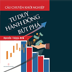 Câu Chuyện Khởi Nghiệp: Tư Duy - Hành Động - Bức Phá - Chuyện