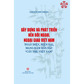 Xây dựng và phát triển nền đối ngoại, ngoại giao toàn diện, hiện đại, mang đậm bản sắc “cây tre Việt Nam” (bản in 2023) - Nhà xuất bản Larousse