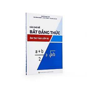 Sách luyện thi vào THPT môn Toán - Các chủ đề BẤT ĐẲNG THỨC ôn thi vào lớp 10 - Sách chuyên đề môn Toán - Sách tham khảo cấp 2 - Sách bổ trợ chương trình dạy và học - Nguyễn Ngọc Sơn