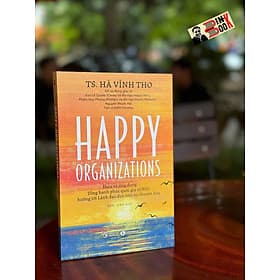 HAPPY ORGANIZATIONS - Hiểu và ứng dụng Tổng hạnh phúc quốc gia (GNH), hướng tới Lãnh đạo dựa trên sự chuyển hóa - Hà Vĩnh Thọ – Hoài Anh dịch - Thái Hà Books – NXB Công Thương - 