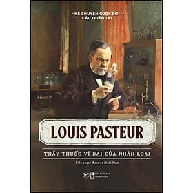 Sách Kể chuyện cuộc đời các thiên tài - Louis Pasteur - Thầy thuốc vĩ đại của nhân loại