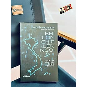 KHI CON CHIP LÊN NGÔI - Cơ Hội Và Thách Thức Nào Cho Việt Nam? - Nguyễn Trung Dân - Nguyễn Xuân Xanh giới thiệu - Nhã Nam - 