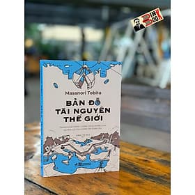 BẢN ĐỒ TÀI NGUYÊN THẾ GIỚI: Tranh đoạt năng lượng và sự phân chia quyền lực địa chính trị toàn cầu - Masanori Tobita - Đặng Thị Nga dịch – Nhã Nam - Phan Vân Quý
