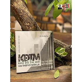 CHÂN DUNG MỘT HÀ NỘI: KĐTM - KHU ĐÔ THỊ MỚI TẠI HÀ NỘI, HAI THẬP KỶ NHÌN LẠI MỘT MÔ HÌNH – Trần Minh Tùng – NXB Xây Dựng (Bìa mềm) - Trần Du