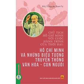 Chủ Tịch Hồ Chí Minh Với Cuộc Hành Trình Của Thời Đại - Hồ Chí Minh Và Những Biểu Tượng Truyền Thống Văn Hoá, Con Người - PGS. TS. Nguyễn Thanh Tú - 