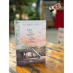 KHI TRẺ NGƯỜI TA NGHĨ KHÁC - Lê Khải Việt - Nhã Nam - Nhà xuất bản Hội Nhà Văn - Việt Lê