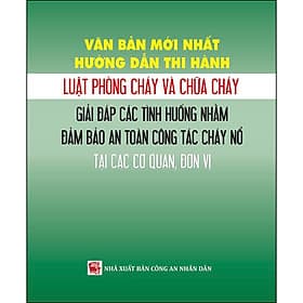 Sách Văn Bản Mới Nhất Hướng Dẫn Thi Hành Luật Phòng Cháy Và Chữa Cháy - Giải Đáp Các Tình Huống Nhằm Đảm Bảo An Toàn Công Tác Cháy Nổ Tại Các Cơ Quan, Đơn Vị - An Thi