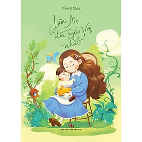 Sách Hay Cẩm Nang Dành Cho Cha Mẹ: Làm Mẹ Là Điều Tuyệt Vời Nhất - Lâm Tú