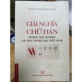 Giải nghĩa chữ Hán trong thơ Đường và thơ trung đại Việt Nam -– Nguyễn Thị Thanh Chung -NXB ĐH Sư Phạm - 
