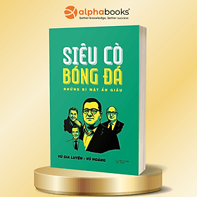Siêu Cò Bóng Đá – Những Bí Mật Ẩn Giấu: Thế Giới Hậu Trường Và Quyền Lực Ngầm Của Ngành Công Nghiệp Tỷ Đô - Vũ Gia Luyện – Vũ Hoàng - Alpha Books - Vũ
