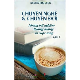 Chuyện nghề & Chuyện đời: Những Trải Nghiệm Thương Trường Và Cuộc Sống - Tập 1 - Công ty TNHH Văn Hóa Khai Tâm