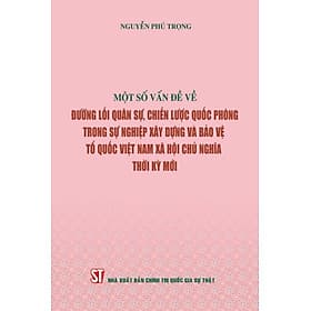 MỘT SỐ VẤN ĐỀ VỀ ĐƯỜNG LỐI QUÂN SỰ, CHIẾN LƯỢC QUỐC PHÒNG TRONG SỰ NGHIỆP XÂY DỰNG VÀ BẢO VỆ TỔ QUỐC VIỆT NAM XÃ HỘI CHỦ NGHĨA THỜI KỲ MỚI - Nguyễn Phú Trọng - NXB Chính trị quốc gia sự thật - 