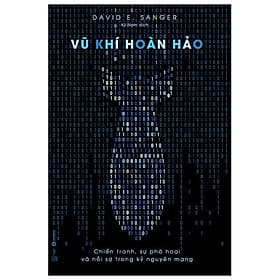 Sách Vũ Khí Hoàn Hảo – Chiến Tranh, Sự Phá Hoại Và Nỗi Sợ Trong Kỷ Nguyên Mạng - David E. Sanger