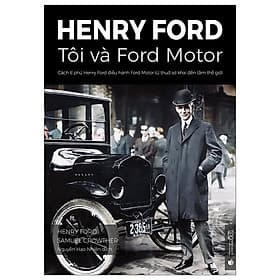 Henry Ford - Tôi Và Ford Motor: Cách Tỉ Phú Henry Ford Điều Hành Ford Motor Từ Thuở Sơ Khai Đến Tầm Thế Giới - 