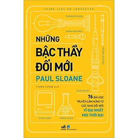 Sách Những bậc thầy đổi mới (76 bài học truyền cảm hứng từ các nhà đổi mới vĩ đại nhất mọi thời đại) - Nhã Nam