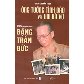 Ông Tướng Tình Báo Và Hai Bà Vợ - Thiếu Tướng Anh Hùng Lực Lượng Vũ Trang Nhân Dân Đặng Trần Đức - Vũ Đức Phương