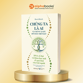 Chúng Ta Là Ai Và Chúng Ta Đã Đến Đây Thế Nào? - DNA Cổ Đại Và Khoa Học Mới Về Quá Khứ Của Loài Người - David Reich - Omega Plus - David Spencer