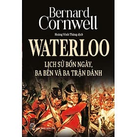 WATERLOO LỊCH SỬ BỐN NGÀY, BA BÊN VÀ BA TRẬN ĐÁNH - Bernard Cornwell - Hoàng Vinh Thăng dịch - (bìa mềm) - Hoàng Dân