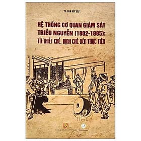 Hệ Thống Cơ Quan Giám Sát Triều Nguyễn (1802-1885) - Từ Thiết Chế, Định Chế Đến Thực Tiễn - Phương Phương