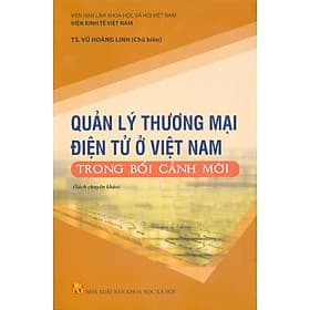 Quản Lý Thương Mại Điện Tử Ở Việt Nam Trong Bối Cảnh Mới (Sách chuyên khảo) - Viện Hàn lâm Khoa học Xã hội Việt Nam - Viện Kinh tế Việt Nam TS. Vũ Hoàng Linh chủ biên - Tử Vu