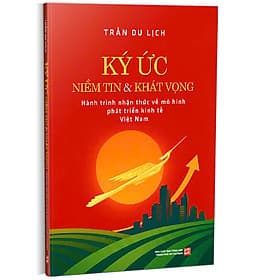 KÝ ỨC NIỀM TIN VÀ KHÁT VỌNG - HÀNH TRÌNH NHẬN THỨC VỀ MÔ HÌNH PHÁT TRIỂN KINH TẾ VIỆT NAM – Trần Du Lịch – NXB Tổng hợp TPHCM - Trần Du