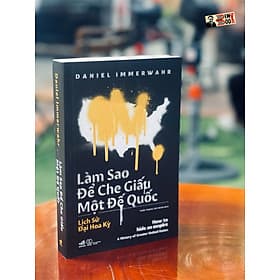 (Sách hay 2019 New York Times) Lịch sử Đại Hoa Kỳ - LÀM SAO ĐỂ CHE GIẤU MỘT ĐẾ QUỐC - HOW TO HIDE AN EMPIRE – Daniel Immerwahr - Trần Trọng Hải Minh dịch - Nhã Nam – NXB Thế Giới (bìa mềm) - Minh