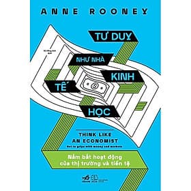 Tư Duy Như Nhà Kinh Tế Học - Nắm Bắt Hoạt Động Của Thị Trường Và Tiền Tệ - Anne Rooney - Vũ Hồng Anh dịch - (bìa mềm) - Vũ Hồng Anh