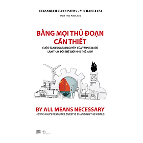 BẰNG MỌI THỦ ĐOẠN CẦN THIẾT: Cuộc săn lùng tài nguyên của Trung Quốc làm thay đổi thế giới như thế nào? – Elizabeth C. Economy - Michael Levi – Trịnh Huy Ninh dịch - Phanbook - 